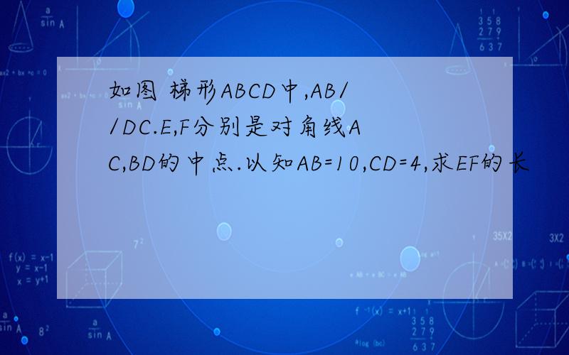 如图 梯形ABCD中,AB//DC.E,F分别是对角线AC,BD的中点.以知AB=10,CD=4,求EF的长