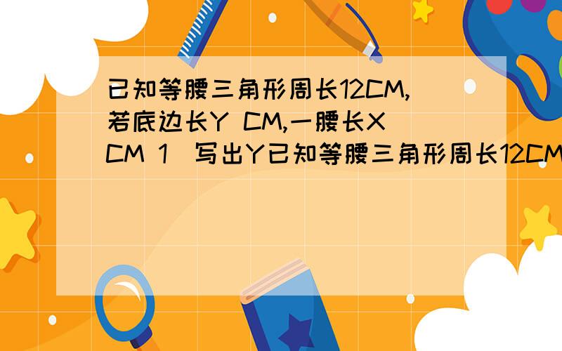 已知等腰三角形周长12CM,若底边长Y CM,一腰长X CM 1)写出Y已知等腰三角形周长12CM,若底边长Y CM,一腰长X CM 1)写出Y X的函数表达式 2)求自变量X范围(过程