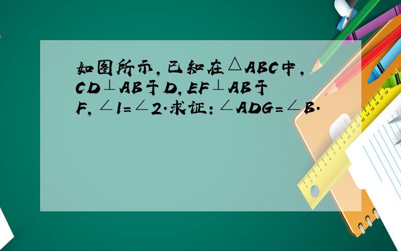 如图所示,已知在△ABC中,CD⊥AB于D,EF⊥AB于F,∠1=∠2.求证：∠ADG=∠B.