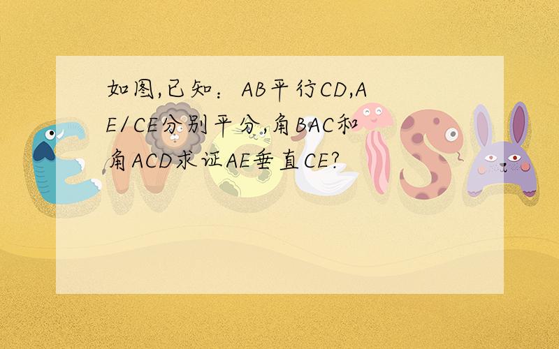 如图,已知：AB平行CD,AE/CE分别平分,角BAC和角ACD求证AE垂直CE?