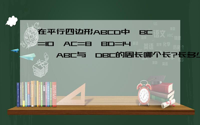 在平行四边形ABCD中,BC=10,AC=8,BD=14,△ABC与△DBC的周长哪个长?长多少
