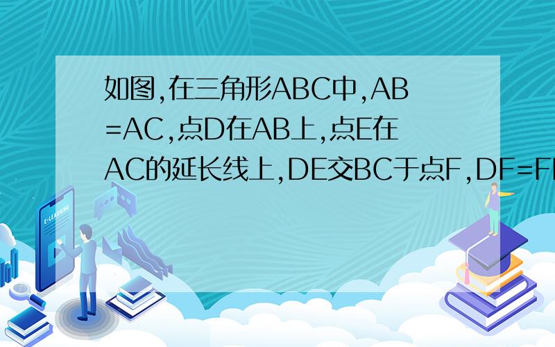 如图,在三角形ABC中,AB=AC,点D在AB上,点E在AC的延长线上,DE交BC于点F,DF=FE,说明BD=CE