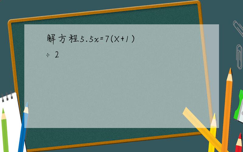 解方程5.5x=7(X+1)÷2