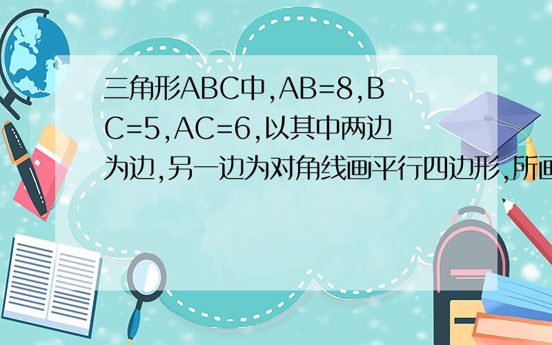 三角形ABC中,AB=8,BC=5,AC=6,以其中两边为边,另一边为对角线画平行四边形,所画平行四边形A,大小一样B,周长相等C,面积相等D,形状相同