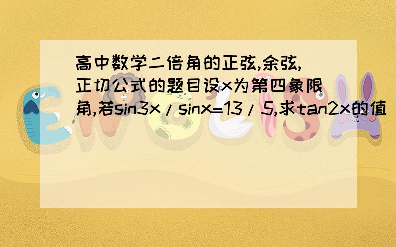 高中数学二倍角的正弦,余弦,正切公式的题目设x为第四象限角,若sin3x/sinx=13/5,求tan2x的值