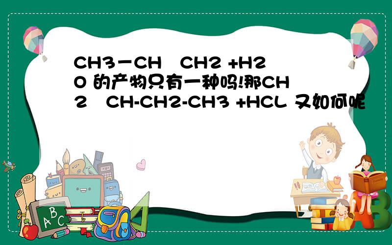 CH3－CH≒CH2 +H2O 的产物只有一种吗!那CH2≒CH-CH2-CH3 +HCL 又如何呢