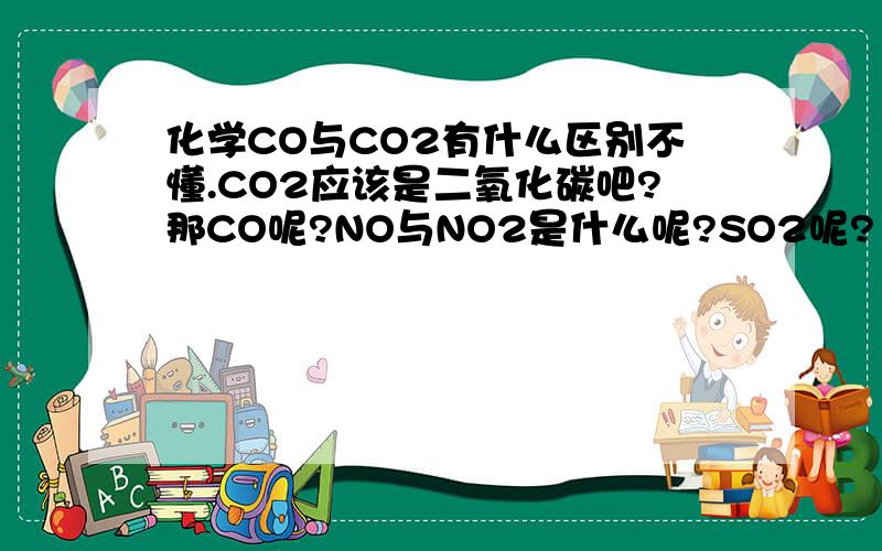 化学CO与CO2有什么区别不懂.CO2应该是二氧化碳吧?那CO呢?NO与NO2是什么呢?SO2呢?（小的2不会打!）