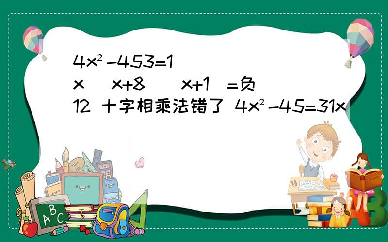 4x²-453=1x (x+8)(x+1)=负12 十字相乘法错了 4x²-45=31x