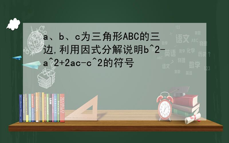 a、b、c为三角形ABC的三边,利用因式分解说明b^2-a^2+2ac-c^2的符号