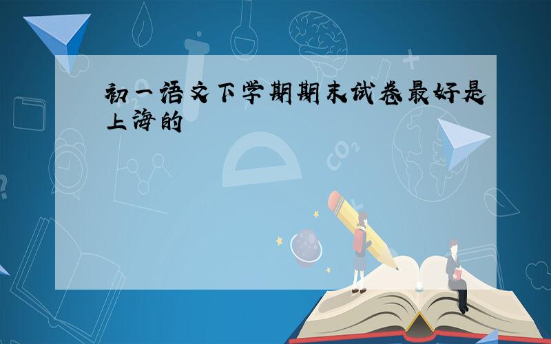 初一语文下学期期末试卷最好是上海的