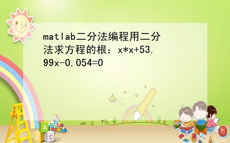 matlab二分法编程用二分法求方程的根：x*x+53.99x-0.054=0