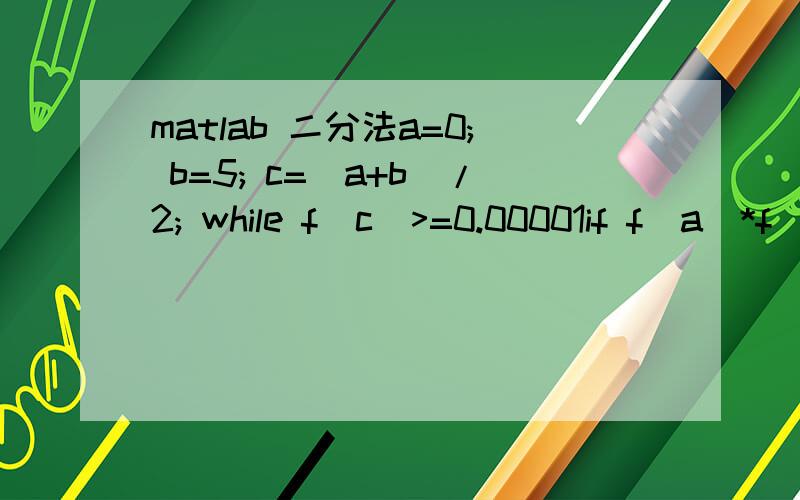 matlab 二分法a=0; b=5; c=(a+b)/2; while f(c)>=0.00001if f(a)*f(c)>=0 a=c; else b=c; end c=(a+b)/2; end c上面为远程序,求x^3-6*x-1的解