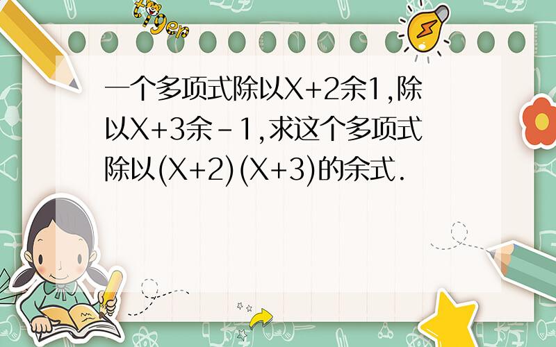 一个多项式除以X+2余1,除以X+3余-1,求这个多项式除以(X+2)(X+3)的余式.