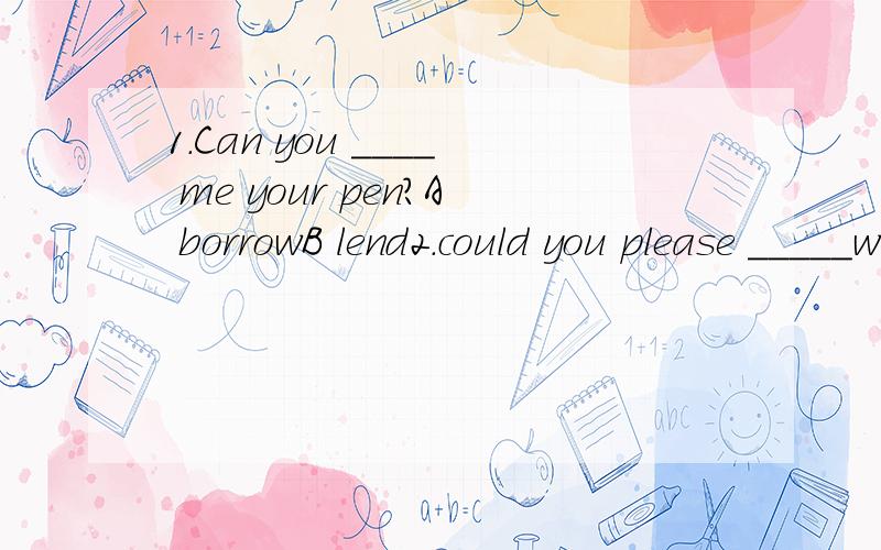 1.Can you ____ me your pen?A borrowB lend2.could you please _____watch TV now?(否定）A notB not to3.May i _____ your bike Sorry,i______ it at home A borrow forgotB lend leftc lend forgotd borrow left