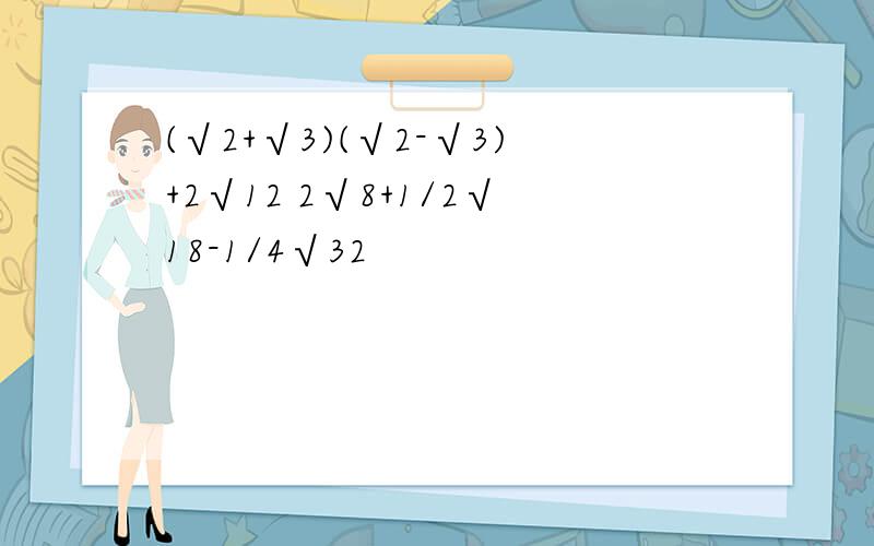 (√2+√3)(√2-√3)+2√12 2√8+1/2√18-1/4√32
