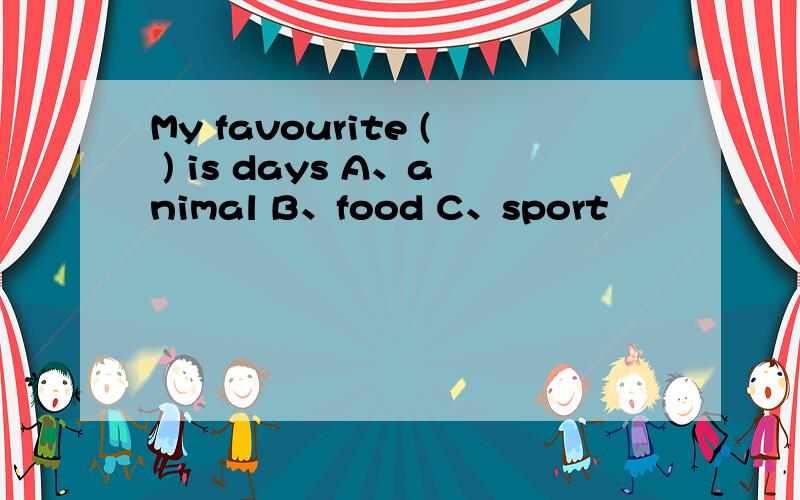 My favourite ( ) is days A、animal B、food C、sport
