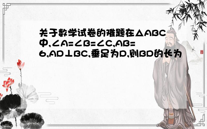关于数学试卷的难题在△ABC中,∠A=∠B=∠C,AB=6,AD⊥BC,垂足为D,则BD的长为            .1如图,在△ABC中,∠C=90°,AD平分∠BAC,AD交BC于点D,AB=15,CD=4,则△ABD的面积为                 .如图,在△ABC中,D是AB上一