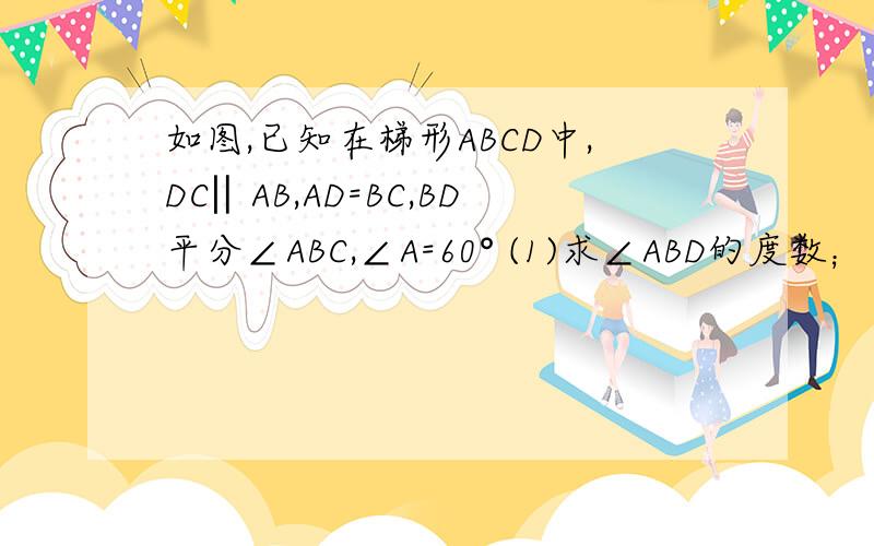如图,已知在梯形ABCD中,DC‖AB,AD=BC,BD平分∠ABC,∠A=60° (1)求∠ABD的度数；（2）若AD等于2,求对角线BD的长