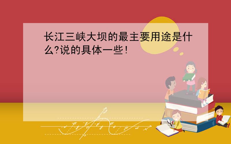 长江三峡大坝的最主要用途是什么?说的具体一些!