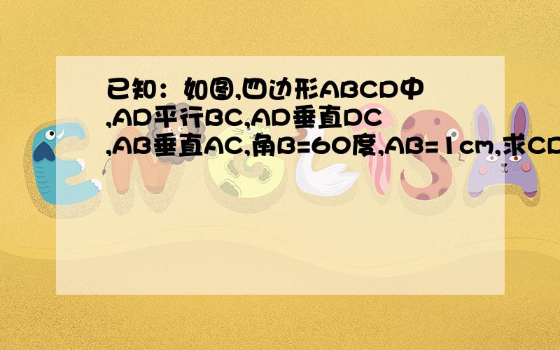 已知：如图,四边形ABCD中,AD平行BC,AD垂直DC,AB垂直AC,角B=60度,AB=1cm,求CD的长