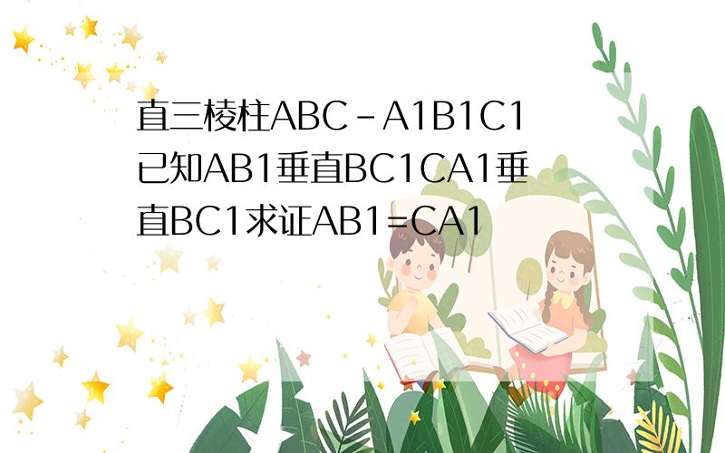 直三棱柱ABC-A1B1C1已知AB1垂直BC1CA1垂直BC1求证AB1=CA1