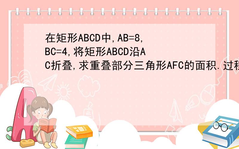 在矩形ABCD中,AB=8,BC=4,将矩形ABCD沿AC折叠,求重叠部分三角形AFC的面积.过程