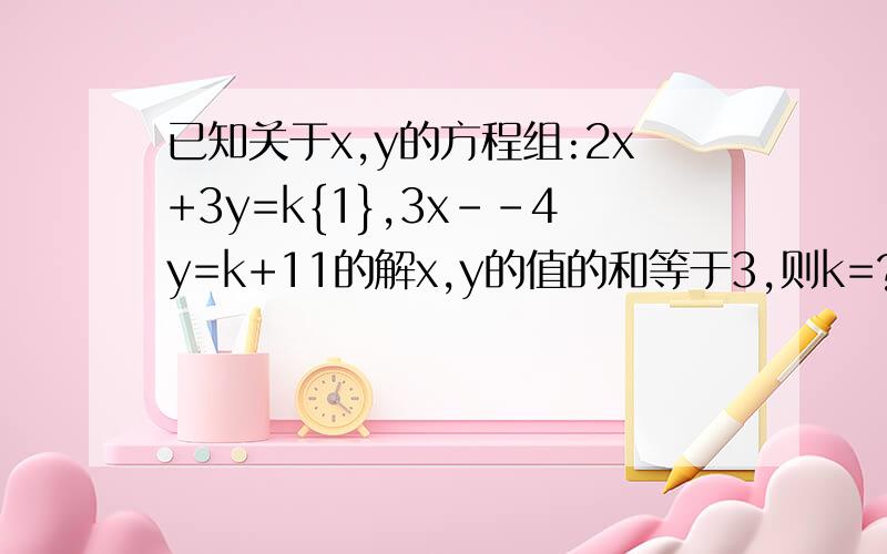 已知关于x,y的方程组:2x+3y=k{1},3x--4y=k+11的解x,y的值的和等于3,则k=?