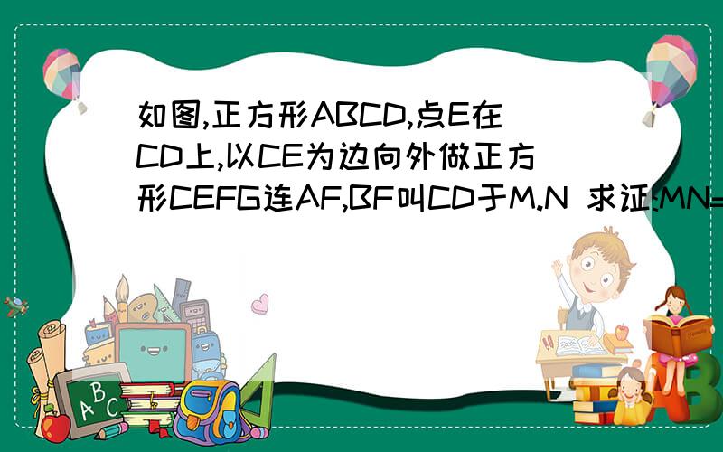 如图,正方形ABCD,点E在CD上,以CE为边向外做正方形CEFG连AF,BF叫CD于M.N 求证:MN=CM.