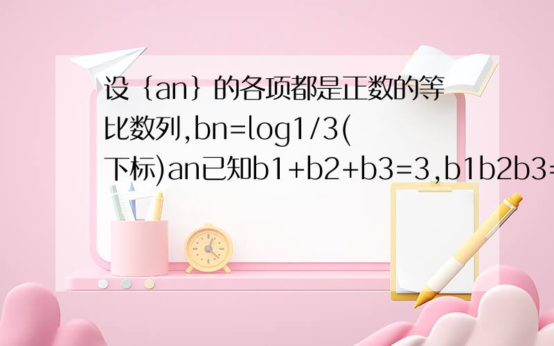 设｛an｝的各项都是正数的等比数列,bn=log1/3(下标)an已知b1+b2+b3=3,b1b2b3= -3(1,2,3是下标)求：1 判断数列｛bn｝是否成等差数列 说明理由2 求数列｛an｝｛bn｝的通项公式(其中n为下标)