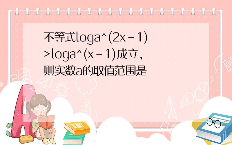 不等式loga^(2x-1)>loga^(x-1)成立,则实数a的取值范围是