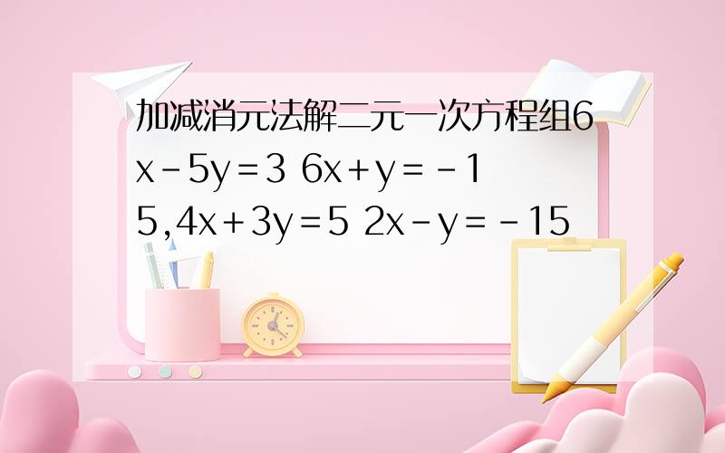 加减消元法解二元一次方程组6x－5y＝3 6x＋y＝－15,4x＋3y＝5 2x－y＝－15