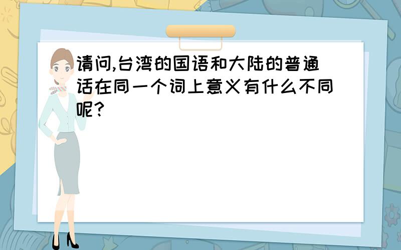 请问,台湾的国语和大陆的普通话在同一个词上意义有什么不同呢?