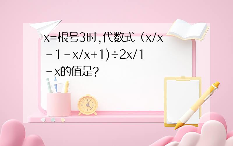 x=根号3时,代数式（x/x-1-x/x+1)÷2x/1-x的值是?