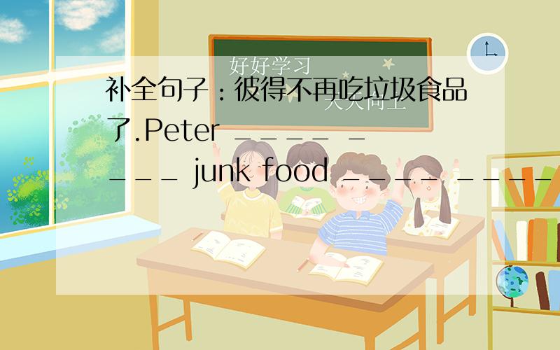 补全句子：彼得不再吃垃圾食品了.Peter ____ ____ junk food ____ ____.（横线上填单词）