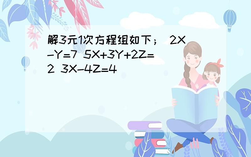 解3元1次方程组如下； 2X-Y=7 5X+3Y+2Z=2 3X-4Z=4