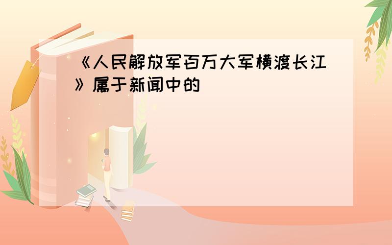 《人民解放军百万大军横渡长江》属于新闻中的（）