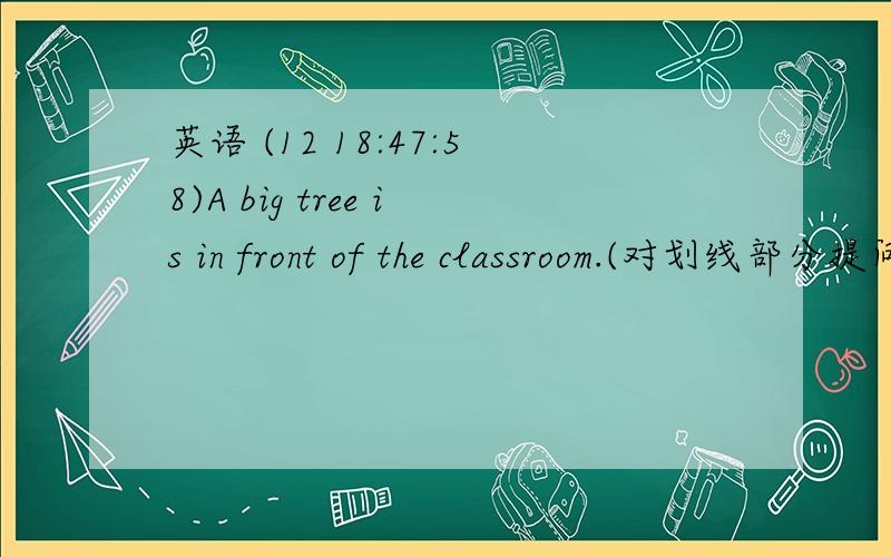 英语 (12 18:47:58)A big tree is in front of the classroom.(对划线部分提问）划线部分是：in front of the classroom