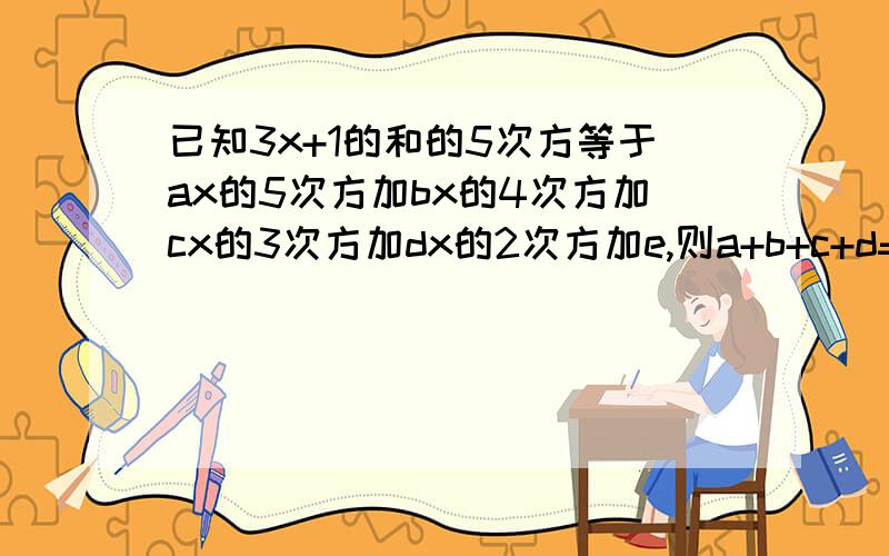 已知3x+1的和的5次方等于ax的5次方加bx的4次方加cx的3次方加dx的2次方加e,则a+b+c+d=