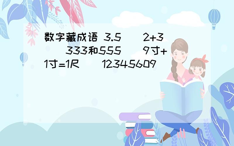数字藏成语 3.5（）2+3（)333和555（）9寸+1寸=1尺（）12345609（）