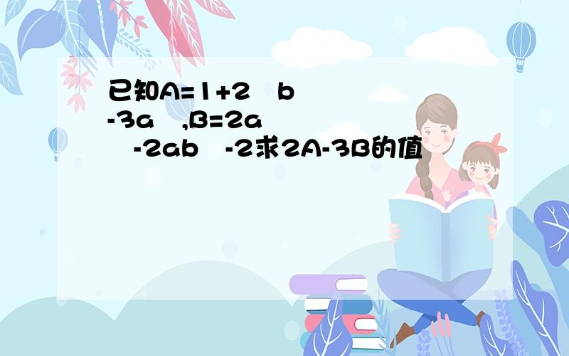 已知A=1+2²b-3a³,B=2a³-2ab²-2求2A-3B的值