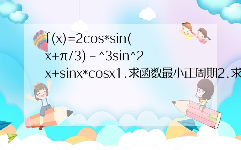 f(x)=2cos*sin(x+π/3)-^3sin^2x+sinx*cosx1.求函数最小正周期2.求函数最大最小值3.求f（x）的递增区间