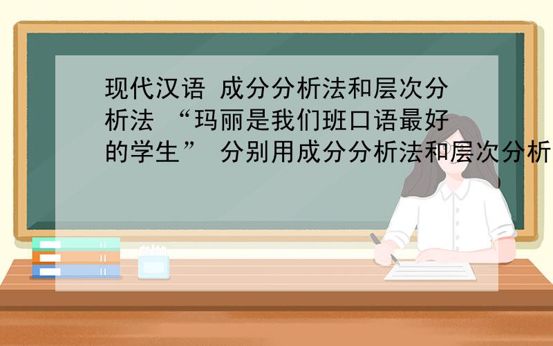 现代汉语 成分分析法和层次分析法 “玛丽是我们班口语最好的学生” 分别用成分分析法和层次分析法