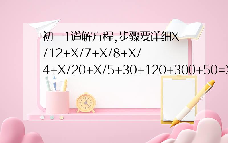 初一1道解方程,步骤要详细X/12+X/7+X/8+X/4+X/20+X/5+30+120+300+50=X