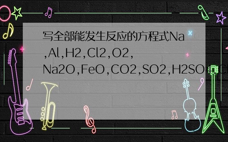 写全部能发生反应的方程式Na,Al,H2,Cl2,O2,Na2O,FeO,CO2,SO2,H2SO4,CH3COOH,NaOH,Ba(OH)2,NaCO3,Ba(NO3)2
