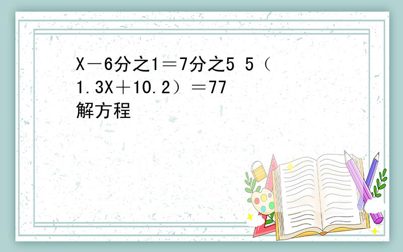 X－6分之1＝7分之5 5（1.3X＋10.2）＝77 解方程