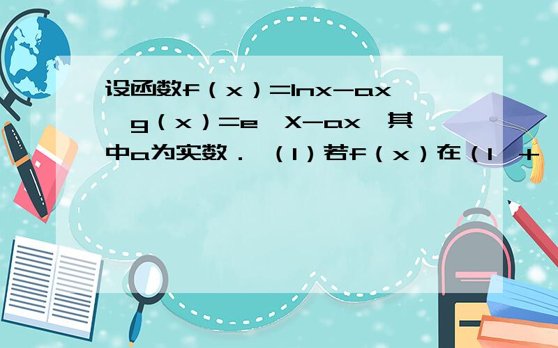设函数f（x）=lnx-ax,g（x）=e^X-ax,其中a为实数． （1）若f（x）在（1,+∞设函数f（x）=lnx-ax,g（x）=e^X-ax,其中a为实数．（1）若f（x）在（1,+∞）上是单调减函数,且g（x）在（1,+∞）上有最小值,