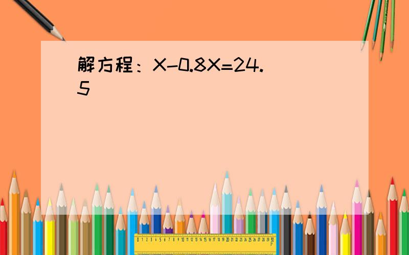 解方程：X-0.8X=24.5