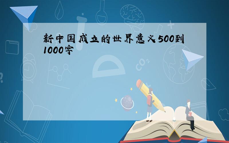 新中国成立的世界意义500到1000字