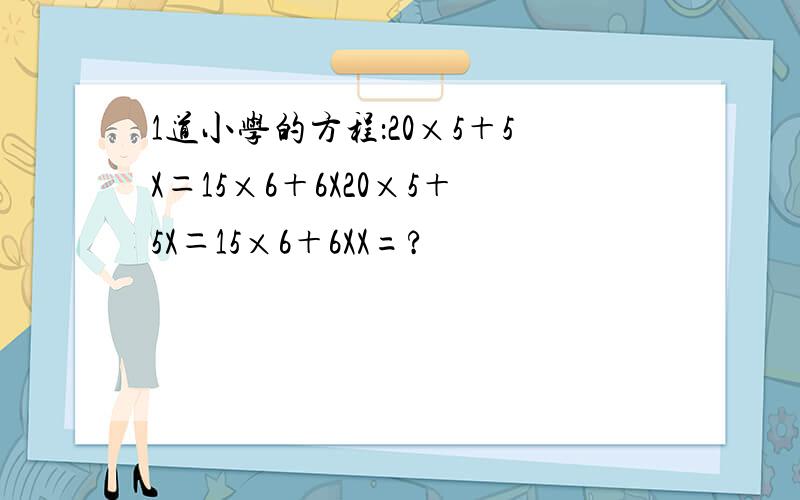1道小学的方程：20×5＋5X＝15×6＋6X20×5＋5X＝15×6＋6XX=?