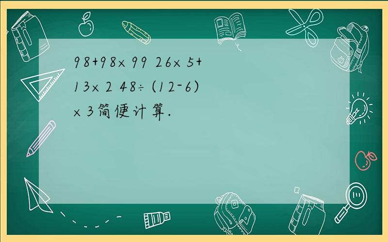 98+98×99 26×5+13×2 48÷(12-6)×3简便计算.